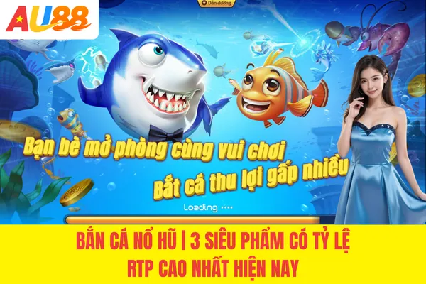 Bắn Cá Nổ Hũ | 3 Siêu Phẩm Có Tỷ Lệ RTP Cao Nhất Hiện Nay