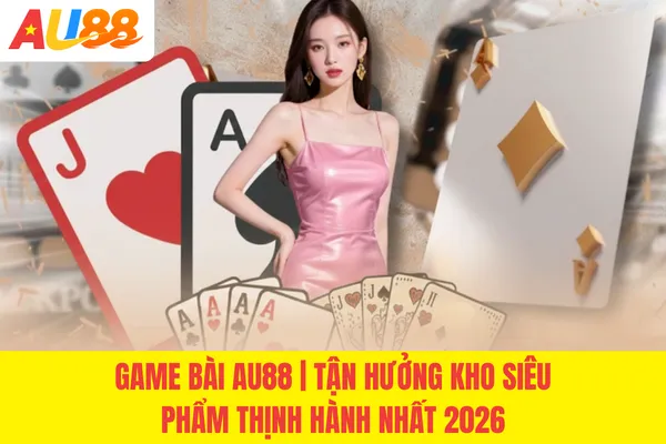 Game Bài AU88 | Tận Hưởng Kho Siêu Phẩm Thịnh Hành Nhất 2026
