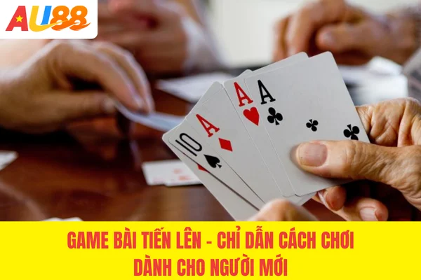 Game Bài Tiến Lên - Chỉ Dẫn Cách Chơi #1 Cho Người Mới