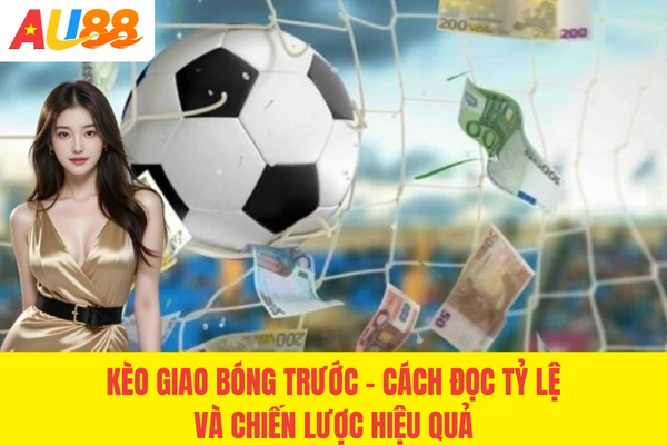 Kèo Giao Bóng Trước - Cách Đọc Tỷ Lệ Và Chiến Lược Tốt 2026