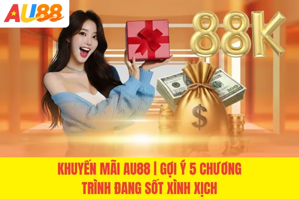 Khuyến Mãi AU88 | Gợi Ý 5 Chương Trình Đang Sốt Xình Xịch